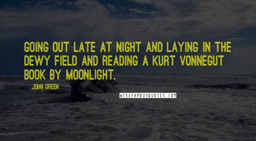 John Green Quotes: Going out late at night and laying in the dewy field and reading a Kurt Vonnegut book by moonlight.