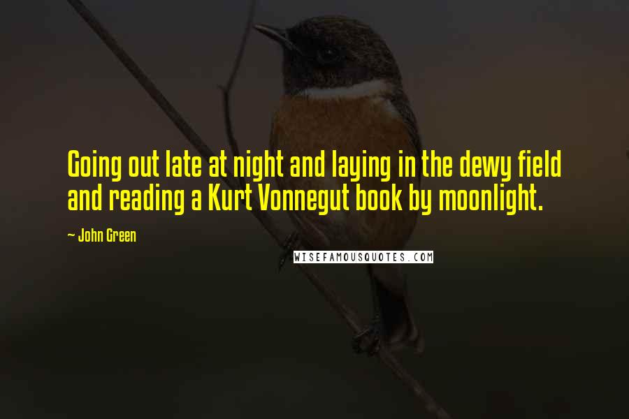 John Green Quotes: Going out late at night and laying in the dewy field and reading a Kurt Vonnegut book by moonlight.