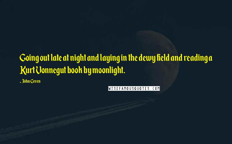 John Green Quotes: Going out late at night and laying in the dewy field and reading a Kurt Vonnegut book by moonlight.