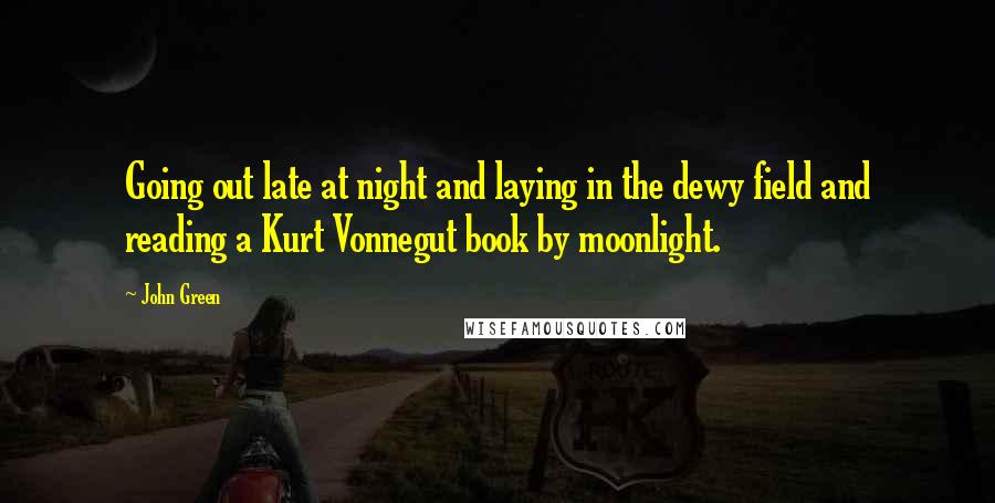 John Green Quotes: Going out late at night and laying in the dewy field and reading a Kurt Vonnegut book by moonlight.