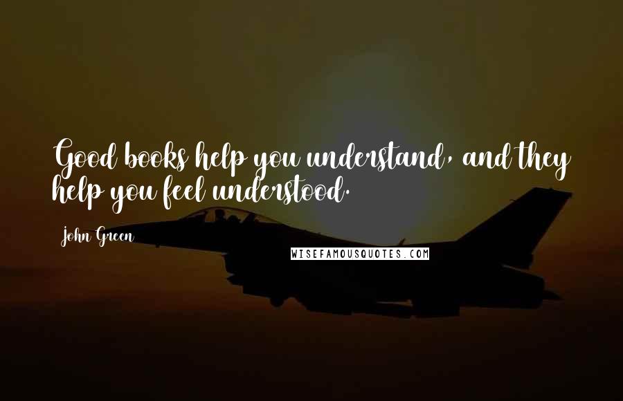 John Green Quotes: Good books help you understand, and they help you feel understood.