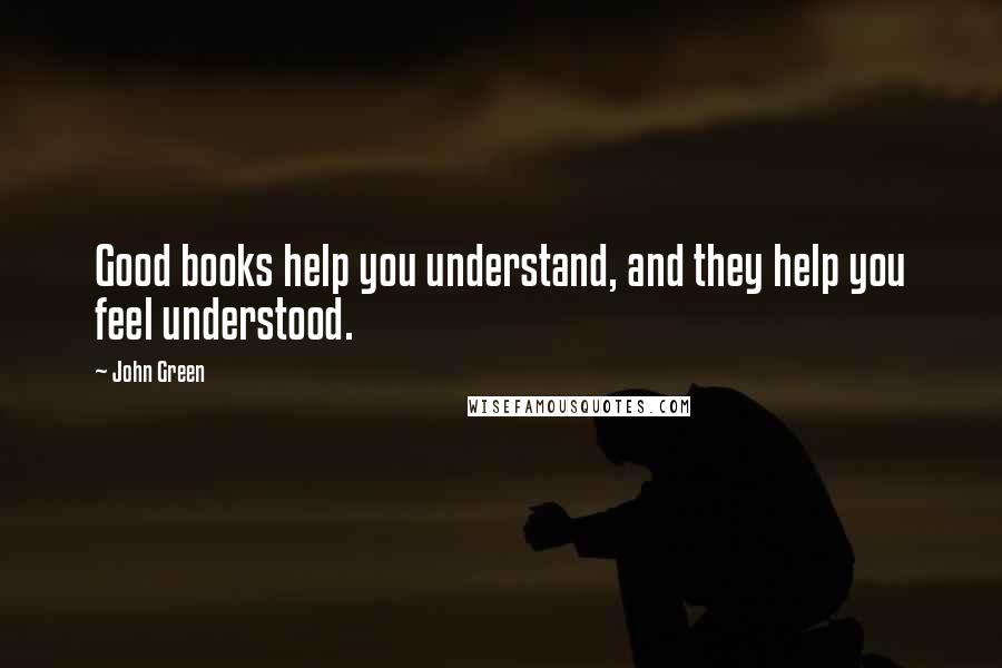 John Green Quotes: Good books help you understand, and they help you feel understood.