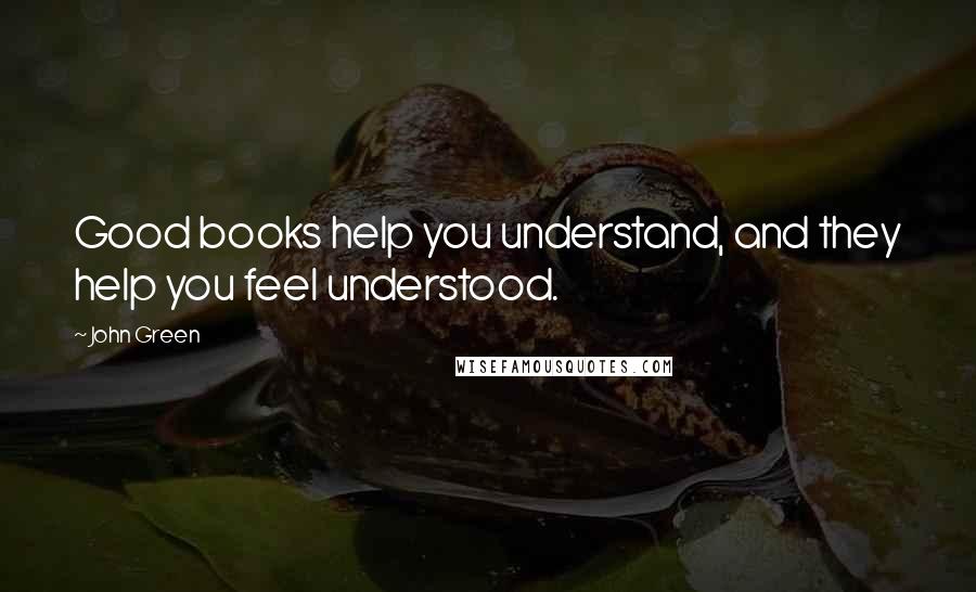 John Green Quotes: Good books help you understand, and they help you feel understood.