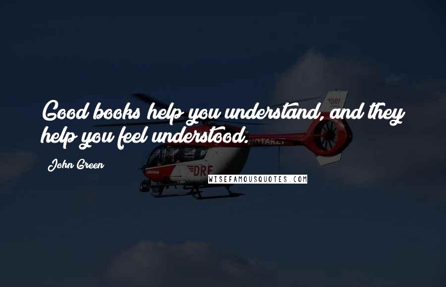 John Green Quotes: Good books help you understand, and they help you feel understood.