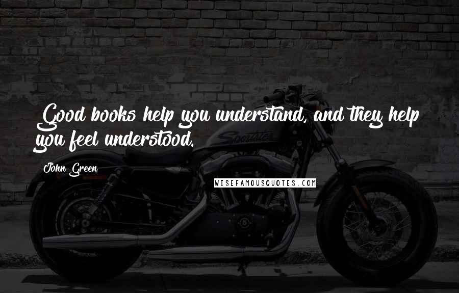 John Green Quotes: Good books help you understand, and they help you feel understood.