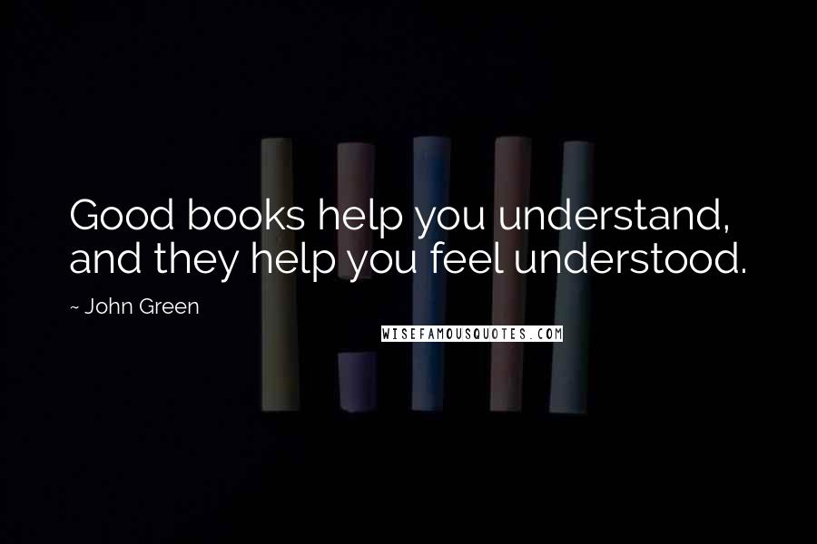 John Green Quotes: Good books help you understand, and they help you feel understood.