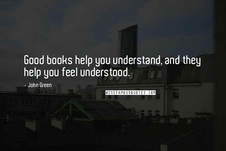 John Green Quotes: Good books help you understand, and they help you feel understood.