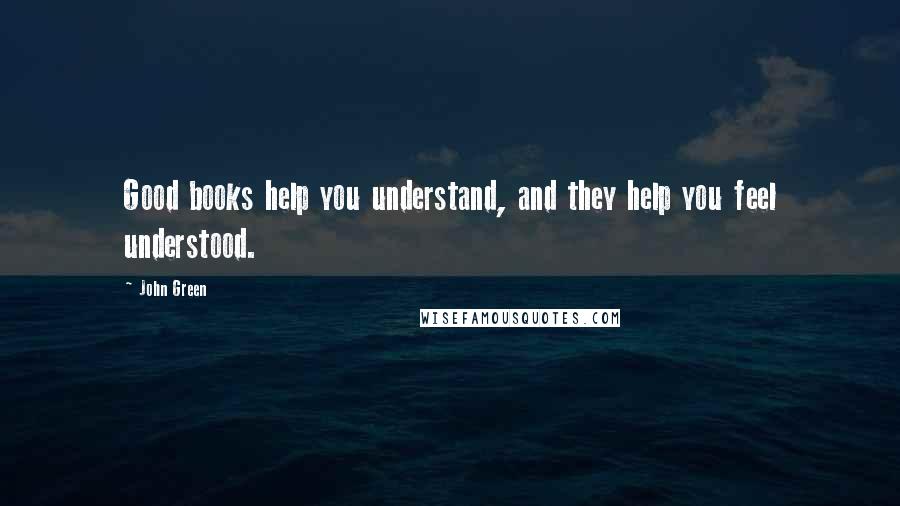 John Green Quotes: Good books help you understand, and they help you feel understood.