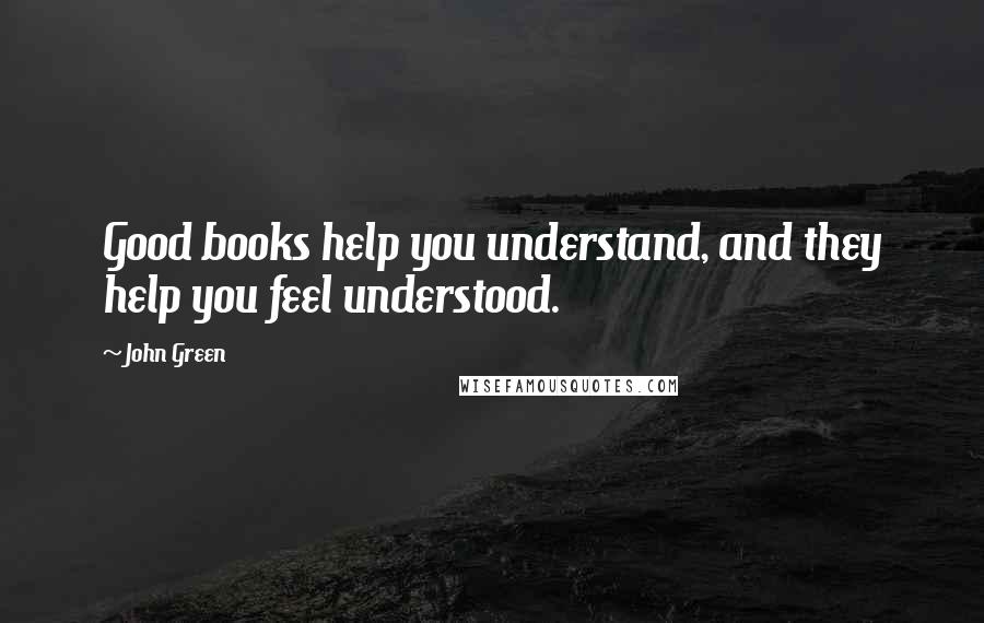 John Green Quotes: Good books help you understand, and they help you feel understood.