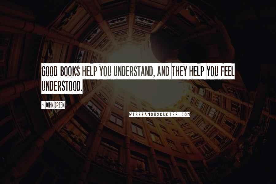 John Green Quotes: Good books help you understand, and they help you feel understood.
