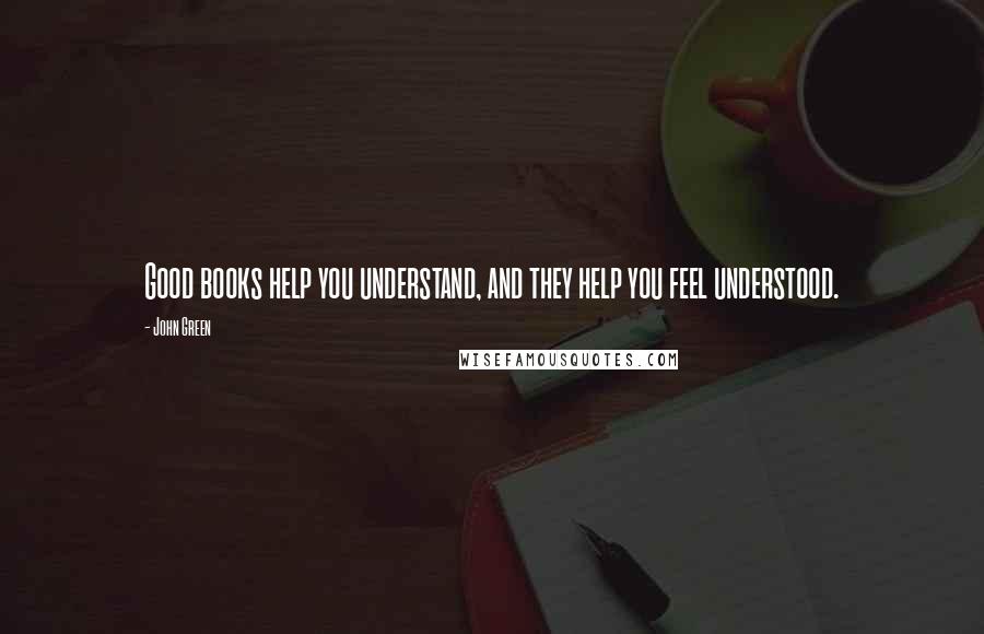 John Green Quotes: Good books help you understand, and they help you feel understood.