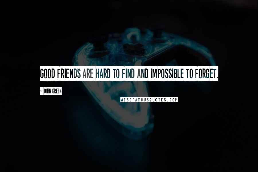 John Green Quotes: Good friends are hard to find and impossible to forget.