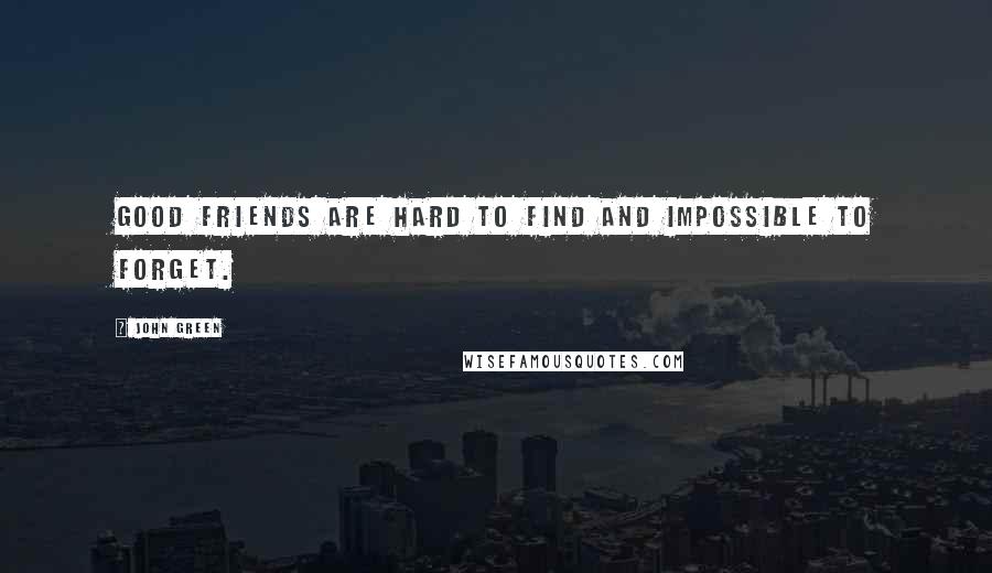 John Green Quotes: Good friends are hard to find and impossible to forget.