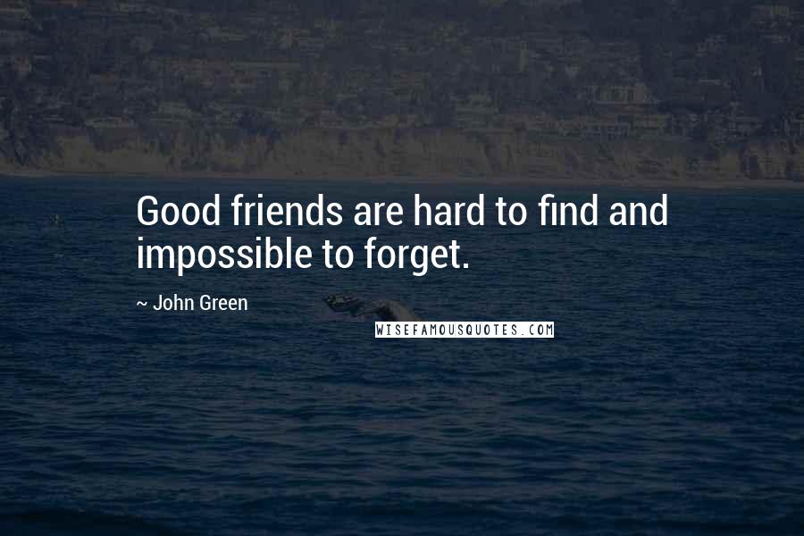 John Green Quotes: Good friends are hard to find and impossible to forget.