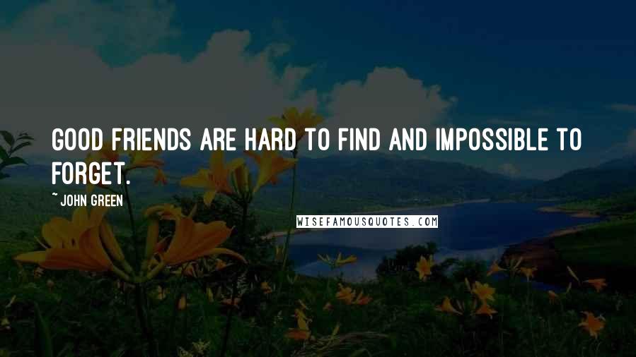 John Green Quotes: Good friends are hard to find and impossible to forget.