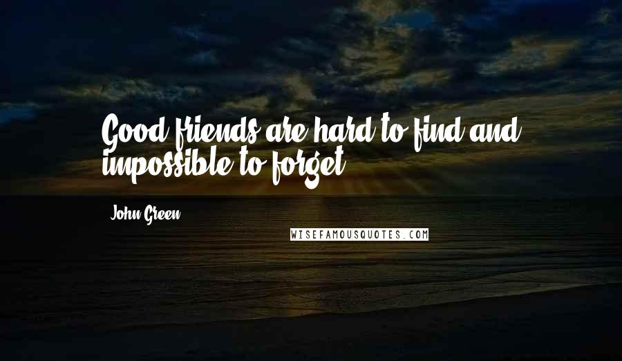 John Green Quotes: Good friends are hard to find and impossible to forget.