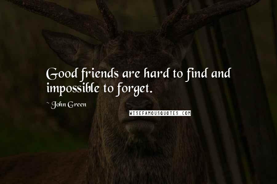 John Green Quotes: Good friends are hard to find and impossible to forget.