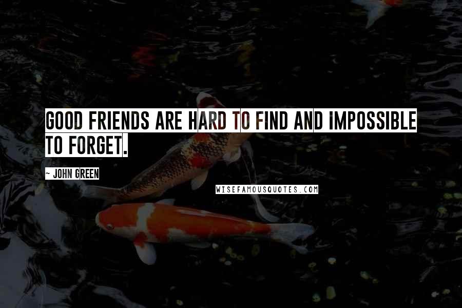 John Green Quotes: Good friends are hard to find and impossible to forget.