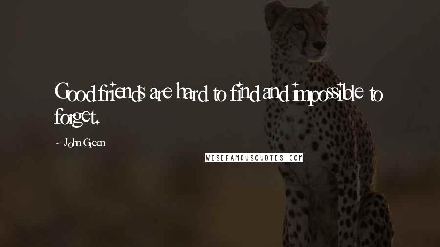 John Green Quotes: Good friends are hard to find and impossible to forget.