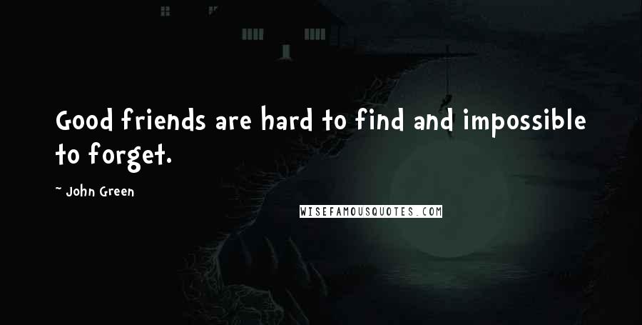 John Green Quotes: Good friends are hard to find and impossible to forget.