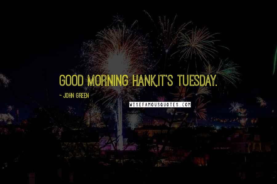 John Green Quotes: Good morning Hank,it's Tuesday.