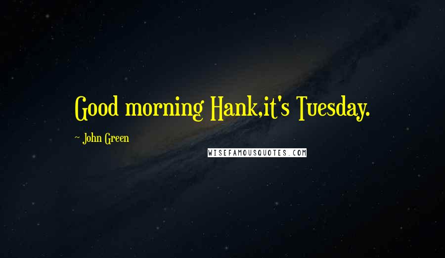 John Green Quotes: Good morning Hank,it's Tuesday.