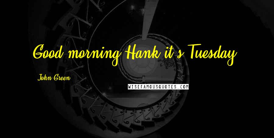 John Green Quotes: Good morning Hank,it's Tuesday.