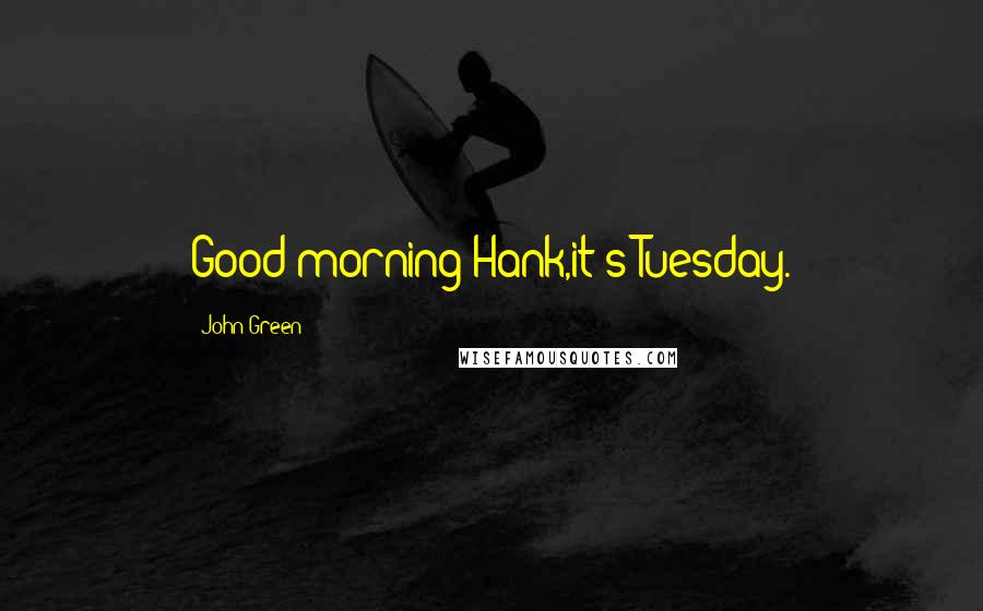 John Green Quotes: Good morning Hank,it's Tuesday.