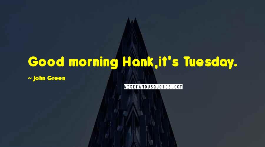 John Green Quotes: Good morning Hank,it's Tuesday.