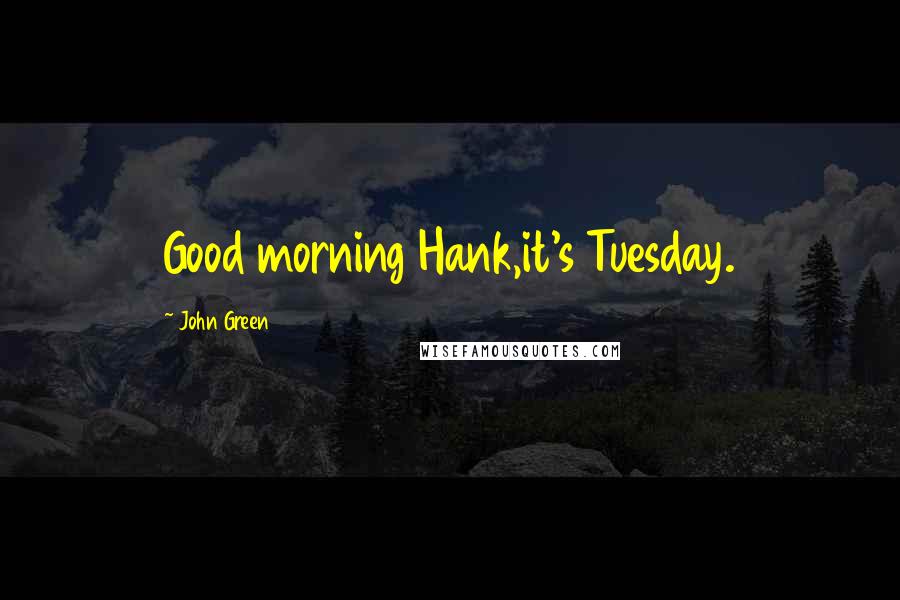 John Green Quotes: Good morning Hank,it's Tuesday.