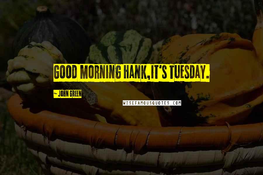 John Green Quotes: Good morning Hank,it's Tuesday.