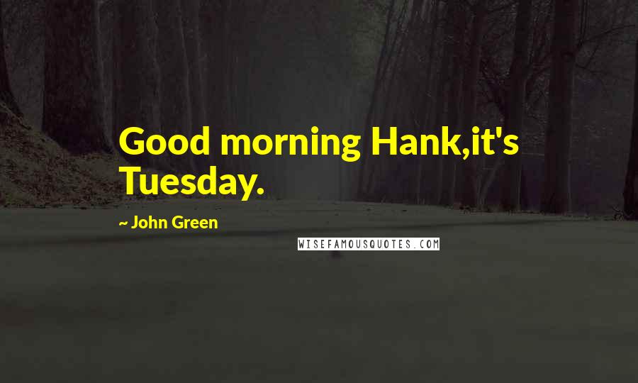 John Green Quotes: Good morning Hank,it's Tuesday.