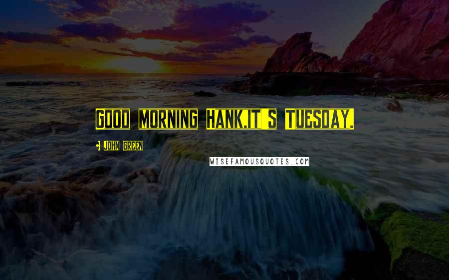 John Green Quotes: Good morning Hank,it's Tuesday.