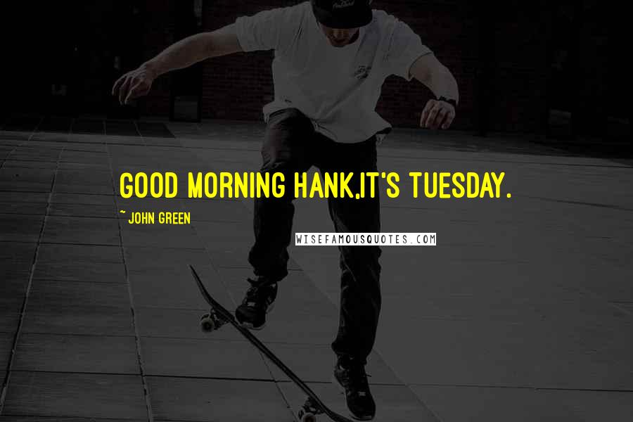 John Green Quotes: Good morning Hank,it's Tuesday.