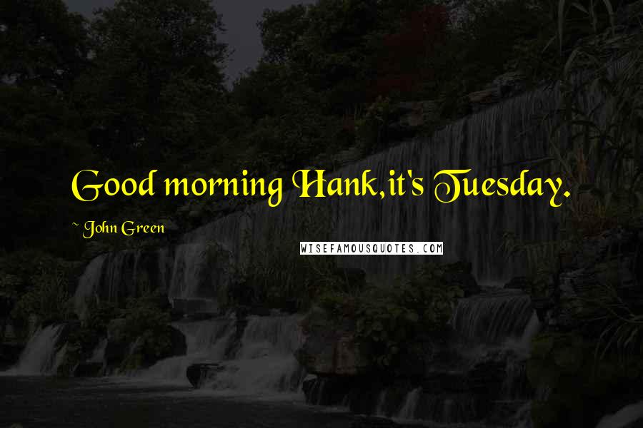 John Green Quotes: Good morning Hank,it's Tuesday.