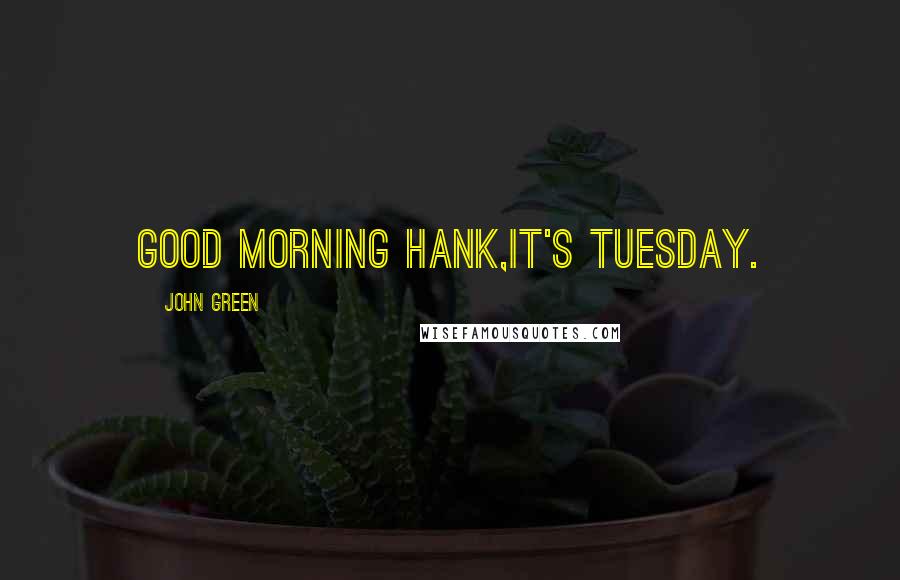 John Green Quotes: Good morning Hank,it's Tuesday.