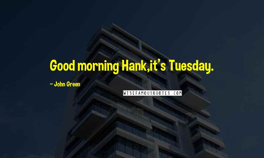 John Green Quotes: Good morning Hank,it's Tuesday.