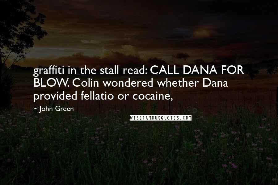 John Green Quotes: graffiti in the stall read: CALL DANA FOR BLOW. Colin wondered whether Dana provided fellatio or cocaine,