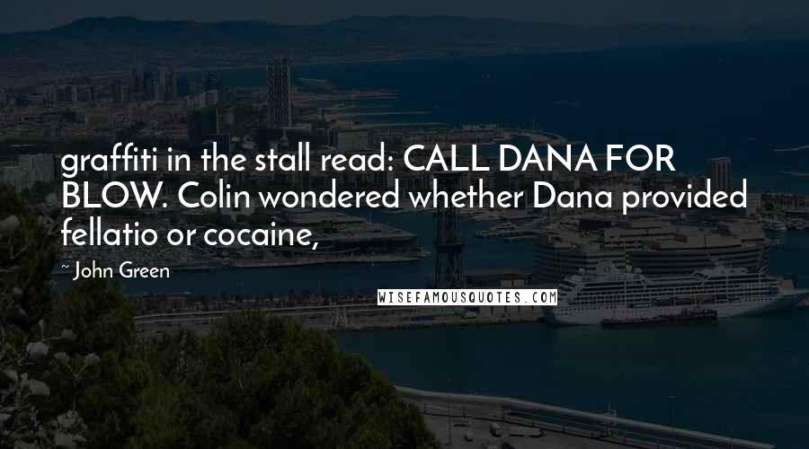 John Green Quotes: graffiti in the stall read: CALL DANA FOR BLOW. Colin wondered whether Dana provided fellatio or cocaine,