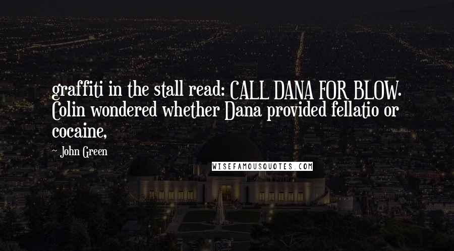 John Green Quotes: graffiti in the stall read: CALL DANA FOR BLOW. Colin wondered whether Dana provided fellatio or cocaine,