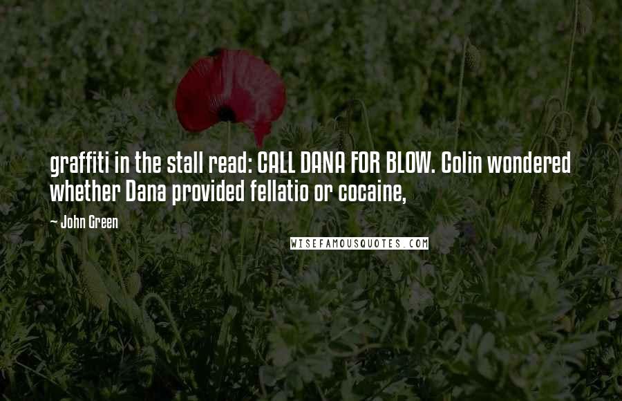 John Green Quotes: graffiti in the stall read: CALL DANA FOR BLOW. Colin wondered whether Dana provided fellatio or cocaine,