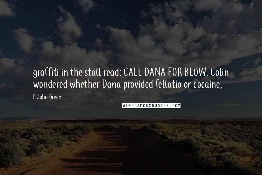 John Green Quotes: graffiti in the stall read: CALL DANA FOR BLOW. Colin wondered whether Dana provided fellatio or cocaine,