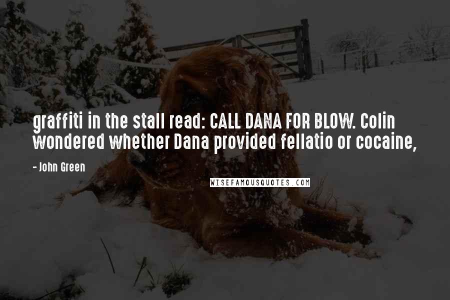 John Green Quotes: graffiti in the stall read: CALL DANA FOR BLOW. Colin wondered whether Dana provided fellatio or cocaine,