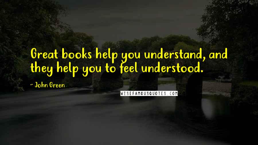 John Green Quotes: Great books help you understand, and they help you to feel understood.
