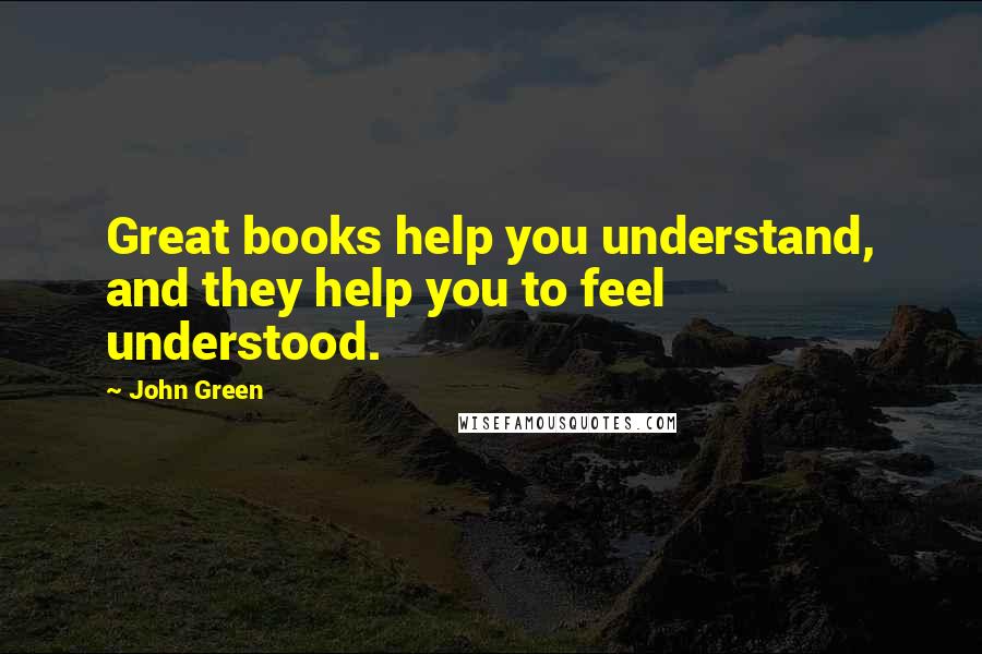 John Green Quotes: Great books help you understand, and they help you to feel understood.