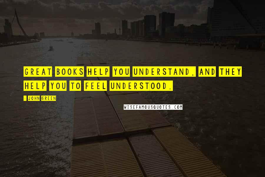 John Green Quotes: Great books help you understand, and they help you to feel understood.