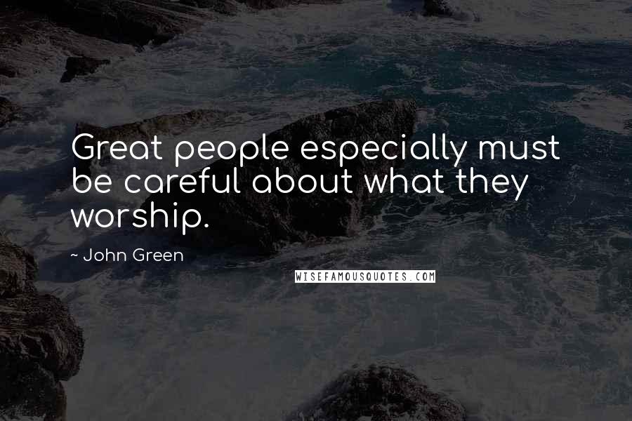 John Green Quotes: Great people especially must be careful about what they worship.