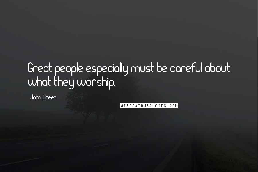 John Green Quotes: Great people especially must be careful about what they worship.