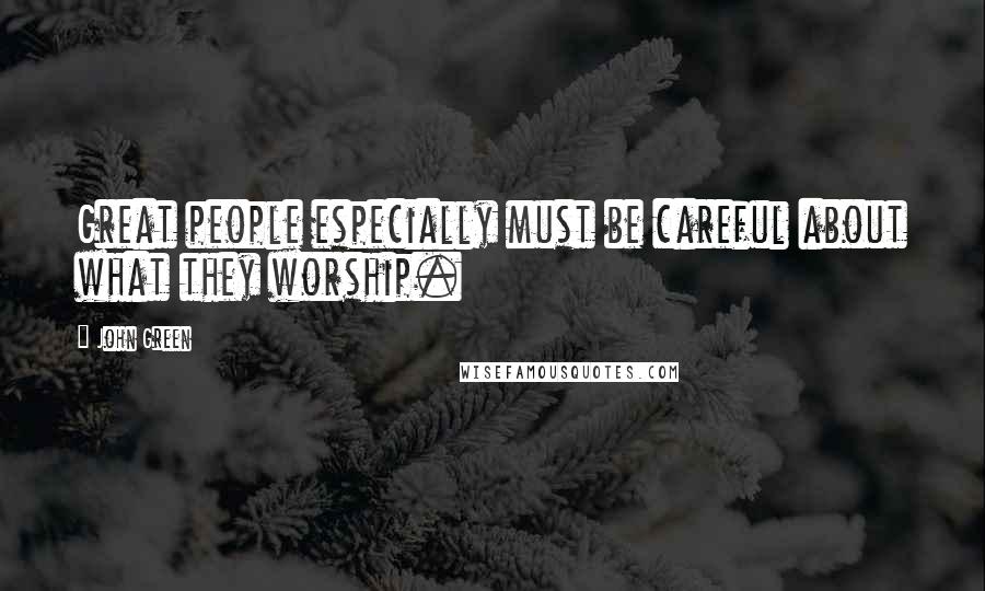 John Green Quotes: Great people especially must be careful about what they worship.