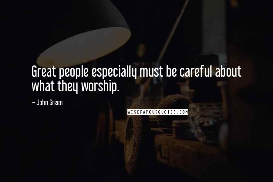 John Green Quotes: Great people especially must be careful about what they worship.